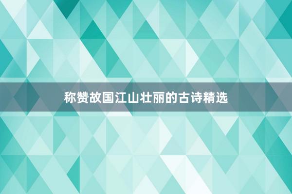 称赞故国江山壮丽的古诗精选