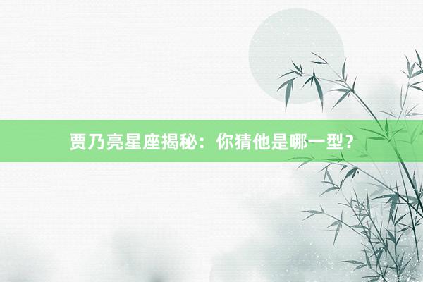 贾乃亮星座揭秘：你猜他是哪一型？