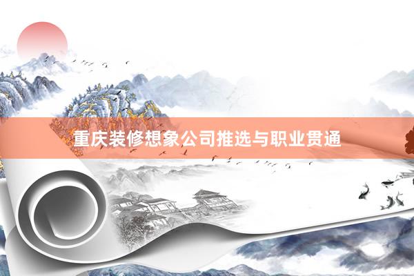重庆装修想象公司推选与职业贯通