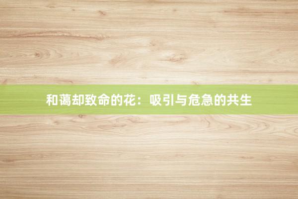 和蔼却致命的花：吸引与危急的共生