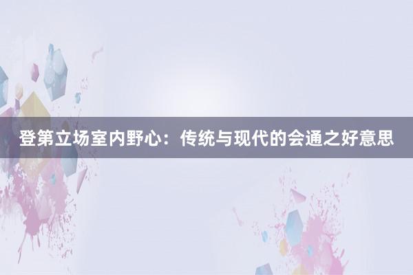登第立场室内野心：传统与现代的会通之好意思
