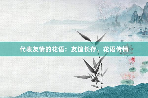 代表友情的花语：友谊长存，花语传情