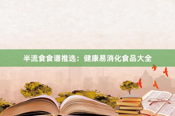 半流食食谱推选：健康易消化食品大全