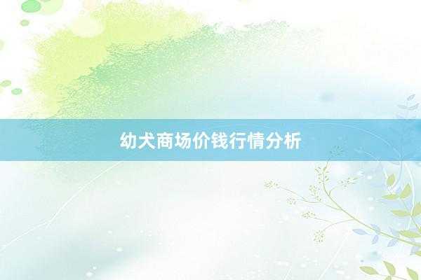 幼犬商场价钱行情分析