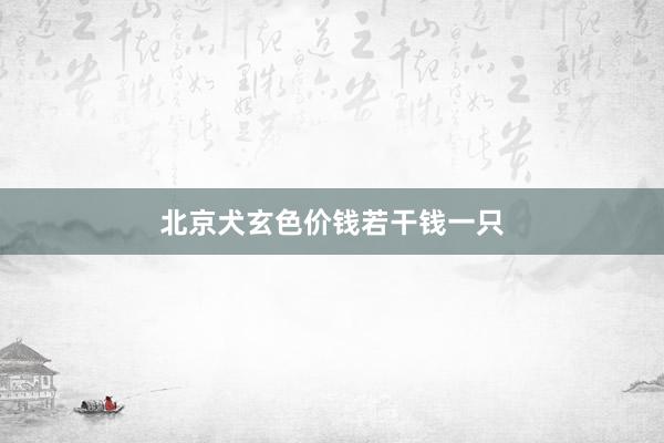 北京犬玄色价钱若干钱一只